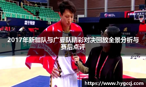 2017年新疆队与广夏队精彩对决回放全景分析与赛后点评