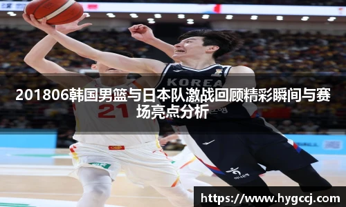 201806韩国男篮与日本队激战回顾精彩瞬间与赛场亮点分析