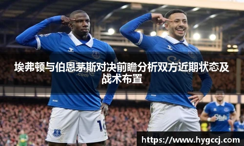 埃弗顿与伯恩茅斯对决前瞻分析双方近期状态及战术布置