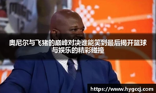 奥尼尔与飞猪的巅峰对决谁能笑到最后揭开篮球与娱乐的精彩碰撞