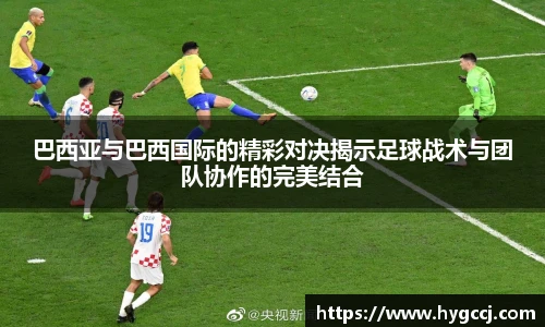 巴西亚与巴西国际的精彩对决揭示足球战术与团队协作的完美结合