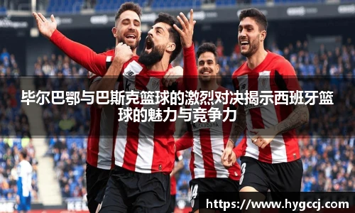 毕尔巴鄂与巴斯克篮球的激烈对决揭示西班牙篮球的魅力与竞争力